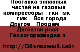 Поставка запасных частей на газовые компрессоры 10гкн, мк-8,10 гмк - Все города Другое » Продам   . Дагестан респ.,Геологоразведка п.